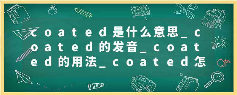 coated是什么意思_coated的发音_coated的用法_coated怎么记_coated翻译