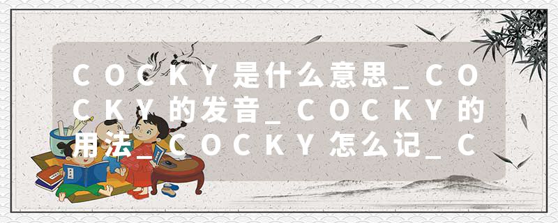 COCKY是什么意思_COCKY的发音_COCKY的用法_COCKY怎么记_COCKY翻译