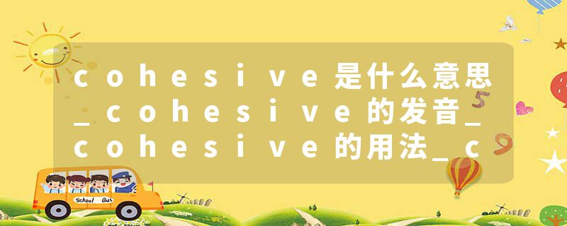 cohesive是什么意思_cohesive的发音_cohesive的用法_cohesive怎么记_cohesive翻译