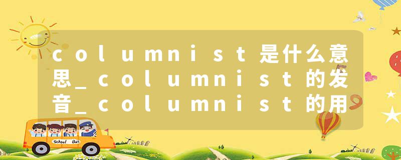 columnist是什么意思_columnist的发音_columnist的用法_columnist怎么记_columnist翻译