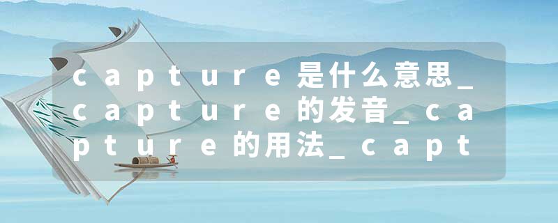 capture是什么意思_capture的发音_capture的用法_capture怎么记_capture翻译
