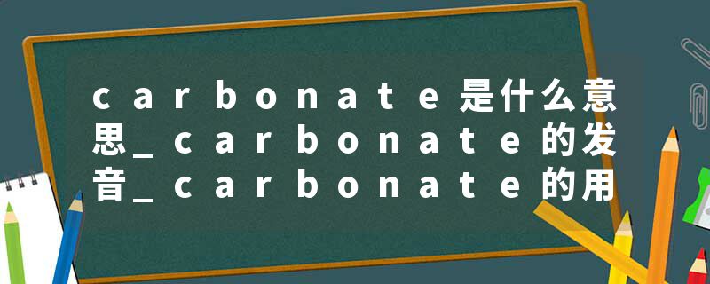 carbonate是什么意思_carbonate的发音_carbonate的用法_carbonate怎么记_carbonate翻译