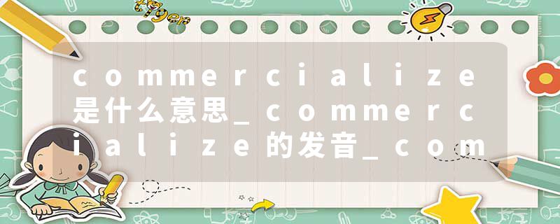 commercialize是什么意思_commercialize的发音_commercialize的用法_commercialize怎么记_commercialize翻译