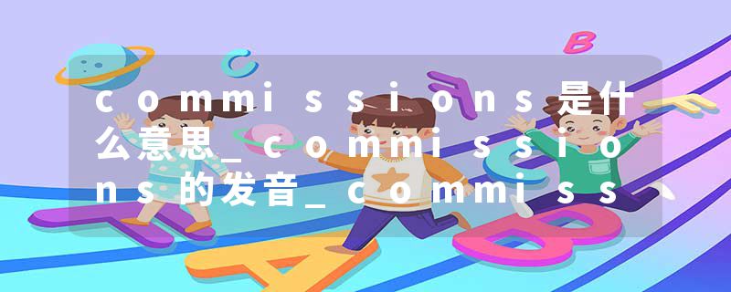 commissions是什么意思_commissions的发音_commissions的用法_commissions怎么记_commissions翻译