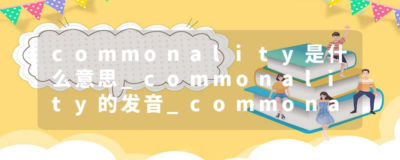 commonality是什么意思_commonality的发音_commonality的用法_commonality怎么记_commonality翻译