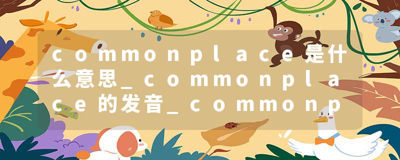 commonplace是什么意思_commonplace的发音_commonplace的用法_commonplace怎么记_commonplace翻译