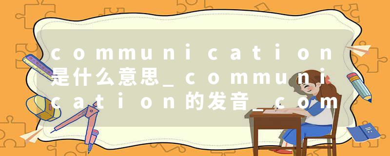 communication是什么意思_communication的发音_communication的用法_communication怎么记_communication翻译