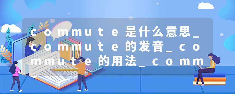 commute是什么意思_commute的发音_commute的用法_commute怎么记_commute翻译
