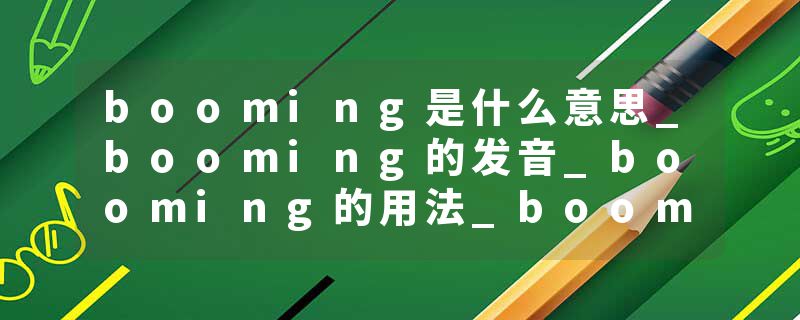 booming是什么意思_booming的发音_booming的用法_booming怎么记_booming翻译