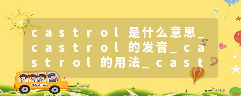 castrol是什么意思_castrol的发音_castrol的用法_castrol怎么记_castrol翻译