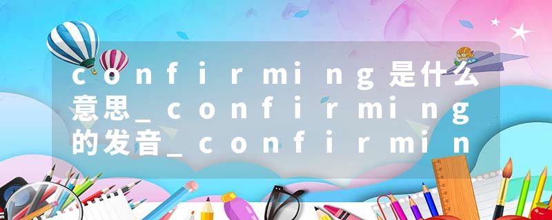 confirming是什么意思_confirming的发音_confirming的用法_confirming怎么记_confirming翻译