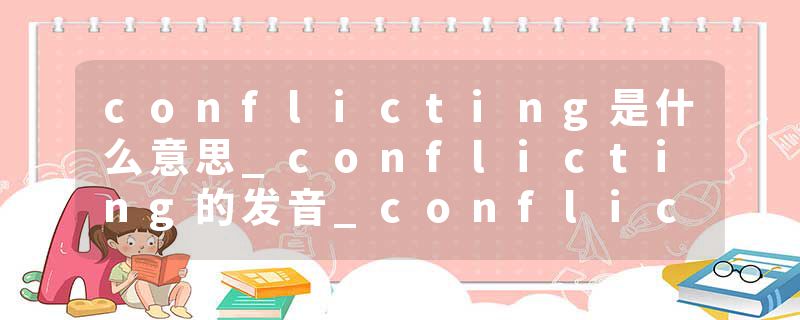 conflicting是什么意思_conflicting的发音_conflicting的用法_conflicting怎么记_conflicting翻译