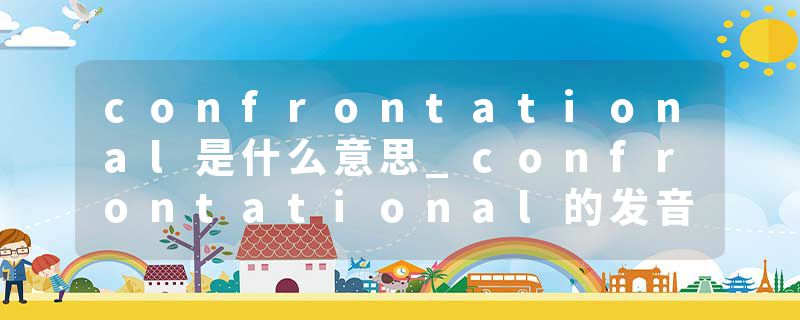 confrontational是什么意思_confrontational的发音_confrontational的用法_confrontational怎么记_confrontational翻译