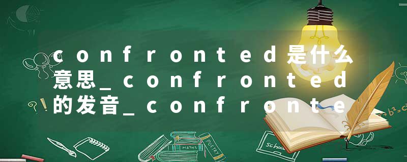 confronted是什么意思_confronted的发音_confronted的用法_confronted怎么记_confronted翻译