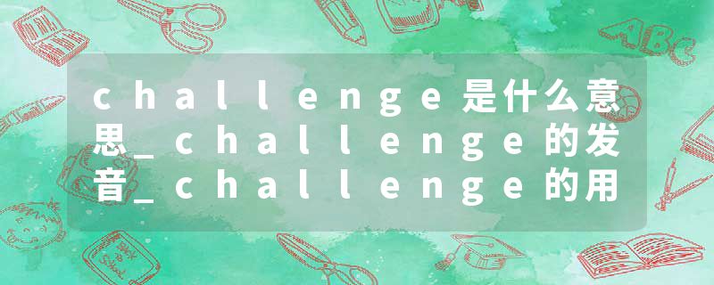 challenge是什么意思_challenge的发音_challenge的用法_challenge怎么记_challenge翻译
