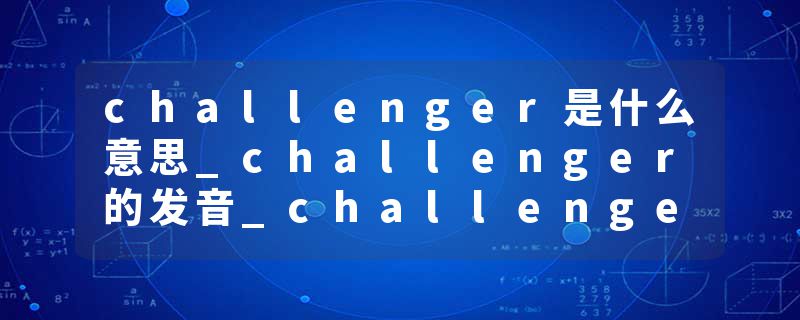challenger是什么意思_challenger的发音_challenger的用法_challenger怎么记_challenger翻译