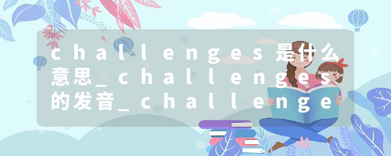 challenges是什么意思_challenges的发音_challenges的用法_challenges怎么记_challenges翻译