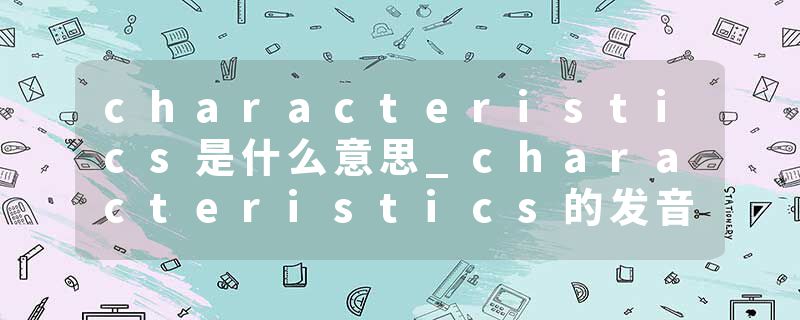 characteristics是什么意思_characteristics的发音_characteristics的用法_characteristics怎么记_characteristics翻译