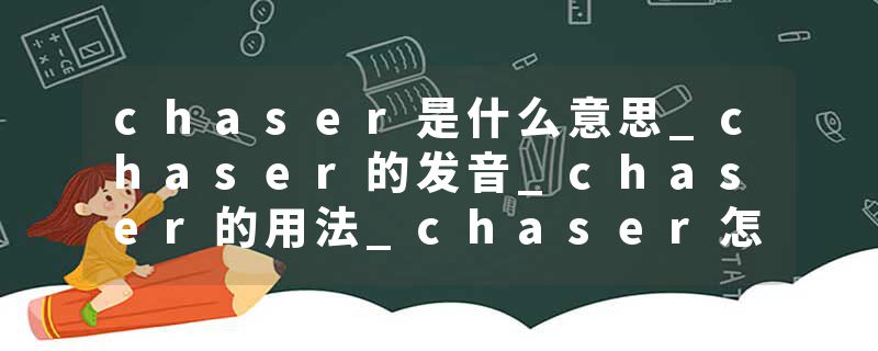 chaser是什么意思_chaser的发音_chaser的用法_chaser怎么记_chaser翻译