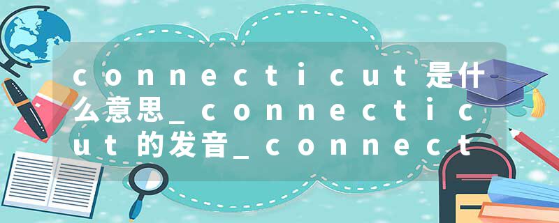connecticut是什么意思_connecticut的发音_connecticut的用法_connecticut怎么记_connecticut翻译