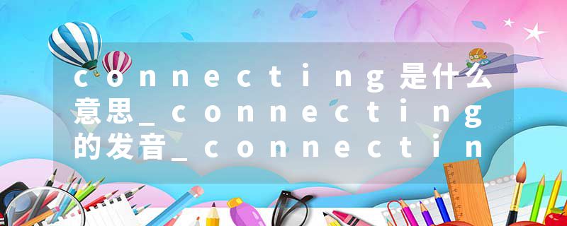 connecting是什么意思_connecting的发音_connecting的用法_connecting怎么记_connecting翻译