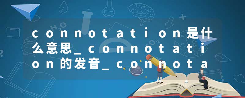 connotation是什么意思_connotation的发音_connotation的用法_connotation怎么记_connotation翻译