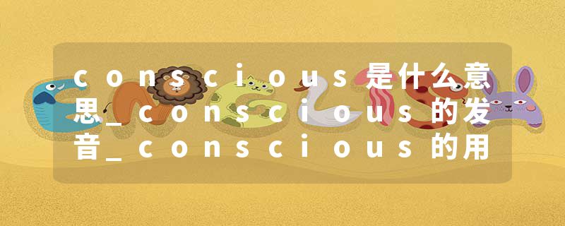 conscious是什么意思_conscious的发音_conscious的用法_conscious怎么记_conscious翻译