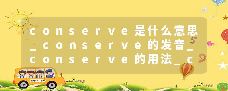 conserve是什么意思_conserve的发音_conserve的用法_conserve怎么记_conserve翻译