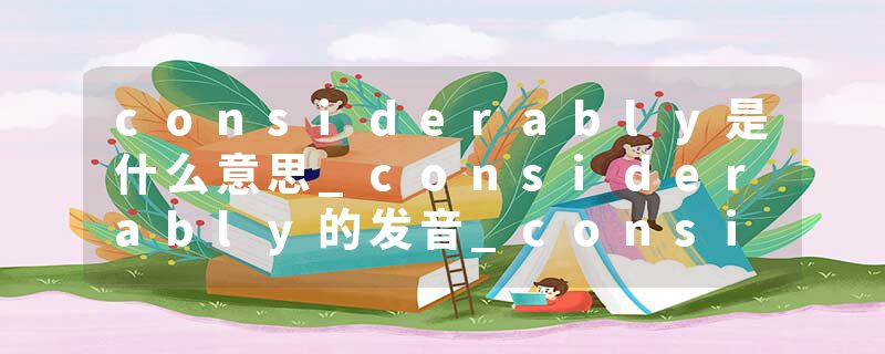 considerably是什么意思_considerably的发音_considerably的用法_considerably怎么记_considerably翻译