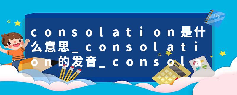 consolation是什么意思_consolation的发音_consolation的用法_consolation怎么记_consolation翻译