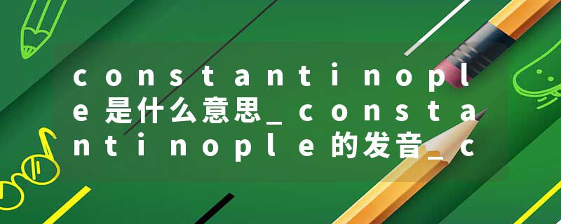 constantinople是什么意思_constantinople的发音_constantinople的用法_constantinople怎么记_constantinople翻译