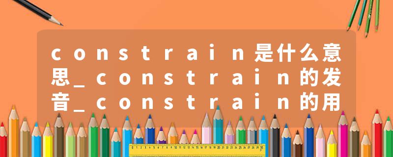 constrain是什么意思_constrain的发音_constrain的用法_constrain怎么记_constrain翻译