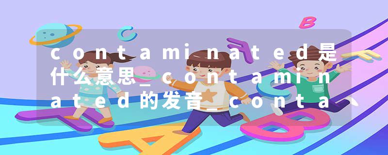 contaminated是什么意思_contaminated的发音_contaminated的用法_contaminated怎么记_contaminated翻译