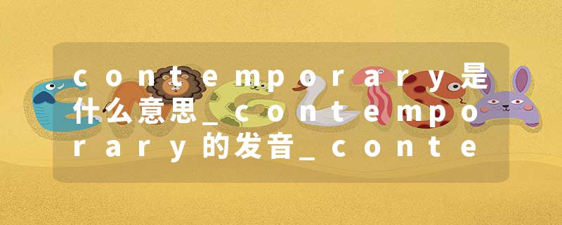 contemporary是什么意思_contemporary的发音_contemporary的用法_contemporary怎么记_contemporary翻译