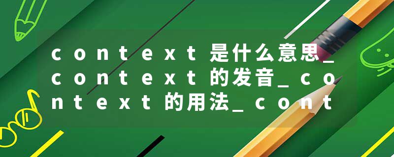 context是什么意思_context的发音_context的用法_context怎么记_context翻译