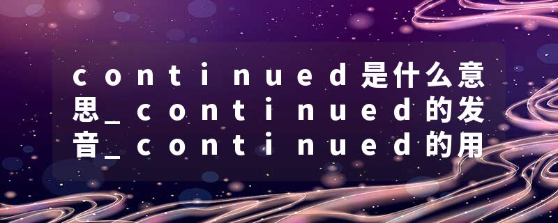 continued是什么意思_continued的发音_continued的用法_continued怎么记_continued翻译