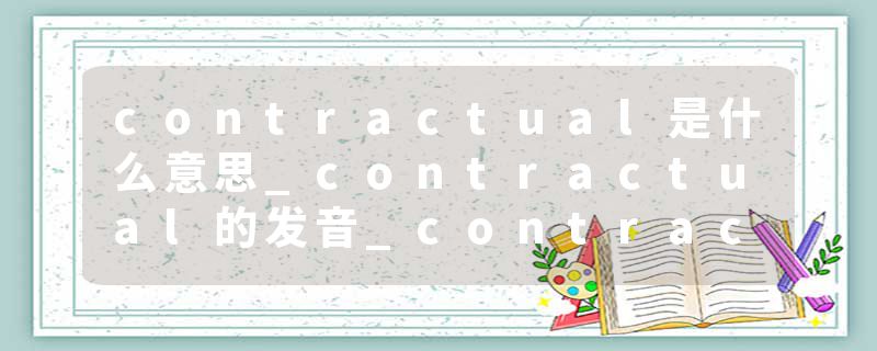 contractual是什么意思_contractual的发音_contractual的用法_contractual怎么记_contractual翻译
