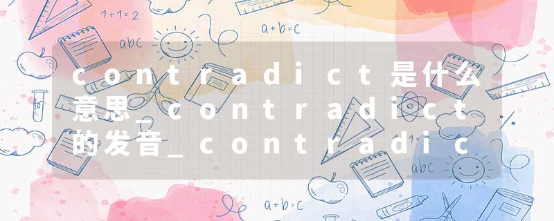contradict是什么意思_contradict的发音_contradict的用法_contradict怎么记_contradict翻译