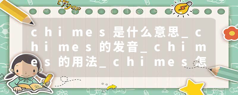 chimes是什么意思_chimes的发音_chimes的用法_chimes怎么记_chimes翻译