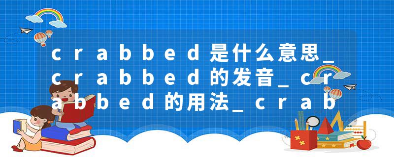crabbed是什么意思_crabbed的发音_crabbed的用法_crabbed怎么记_crabbed翻译