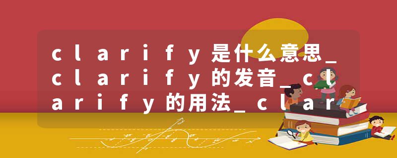 clarify是什么意思_clarify的发音_clarify的用法_clarify怎么记_clarify翻译