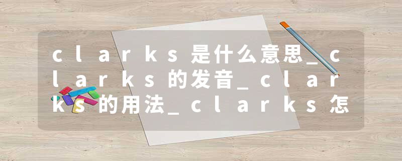 clarks是什么意思_clarks的发音_clarks的用法_clarks怎么记_clarks翻译