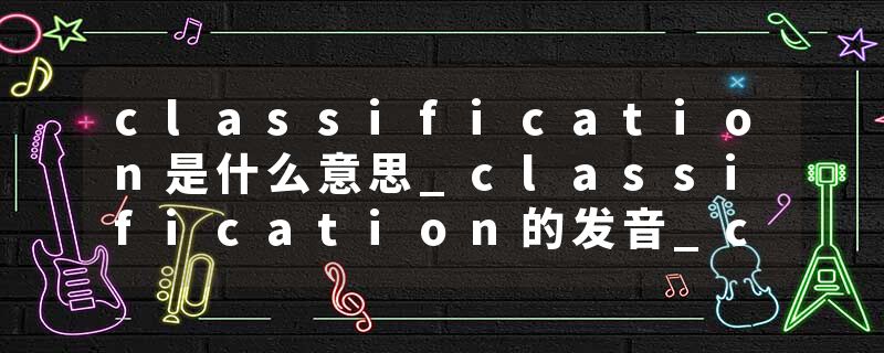 classification是什么意思_classification的发音_classification的用法_classification怎么记_classification翻译