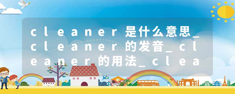 cleaner是什么意思_cleaner的发音_cleaner的用法_cleaner怎么记_cleaner翻译