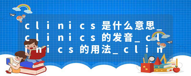 clinics是什么意思_clinics的发音_clinics的用法_clinics怎么记_clinics翻译
