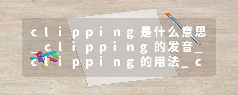 clipping是什么意思_clipping的发音_clipping的用法_clipping怎么记_clipping翻译