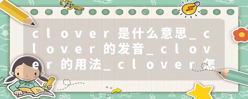 clover是什么意思_clover的发音_clover的用法_clover怎么记_clover翻译