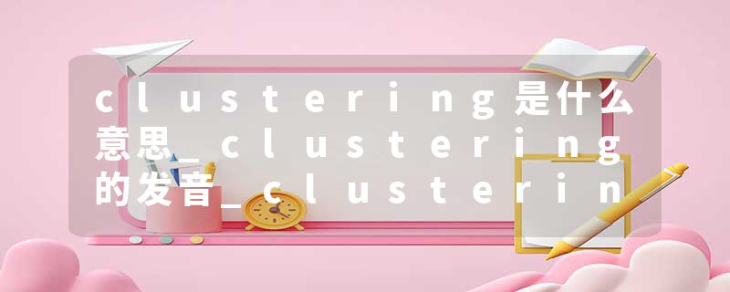 clustering是什么意思_clustering的发音_clustering的用法_clustering怎么记_clustering翻译
