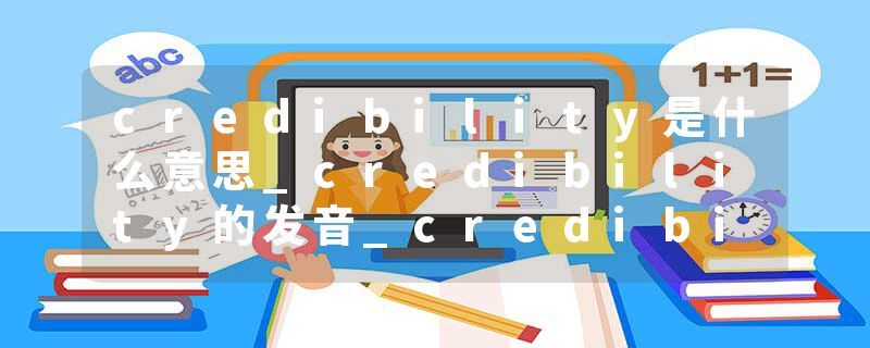 credibility是什么意思_credibility的发音_credibility的用法_credibility怎么记_credibility翻译