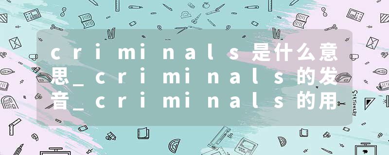 criminals是什么意思_criminals的发音_criminals的用法_criminals怎么记_criminals翻译